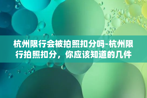 杭州限行会被拍照扣分吗-杭州限行拍照扣分，你应该知道的几件事情