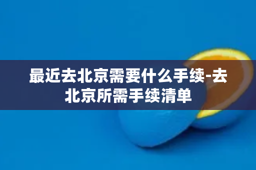 最近去北京需要什么手续-去北京所需手续清单