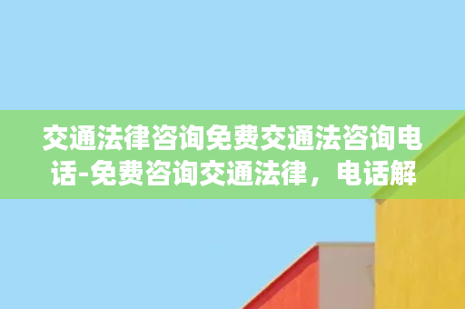 交通法律咨询免费交通法咨询电话-免费咨询交通法律，电话解惑您的疑惑