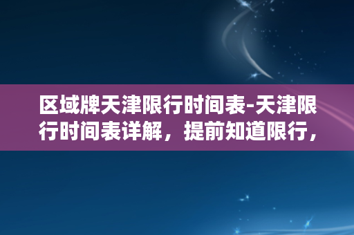 区域牌天津限行时间表-天津限行时间表详解，提前知道限行，从容出行！