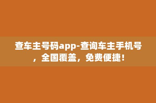 查车主号码app-查询车主手机号，全国覆盖，免费便捷！