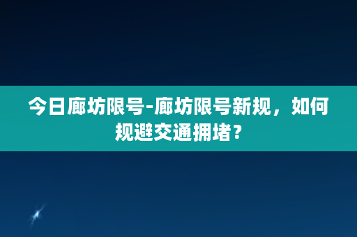 今日廊坊限号-廊坊限号新规，如何规避交通拥堵？