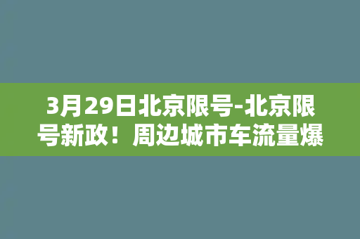 3月29日北京限号-北京限号新政！周边城市车流量爆增，交通拥堵情况加剧！