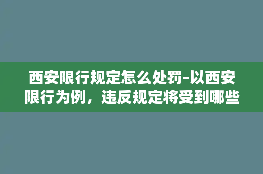 西安限行规定怎么处罚-以西安限行为例，违反规定将受到哪些处罚？