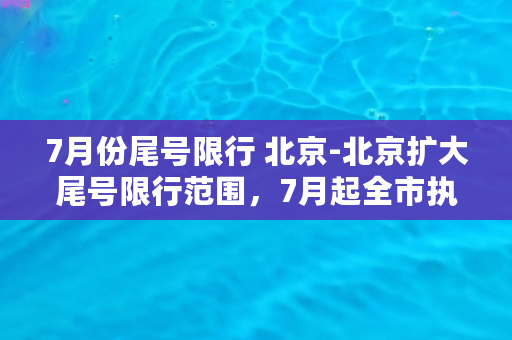 7月份尾号限行 北京-北京扩大尾号限行范围，7月起全市执行！