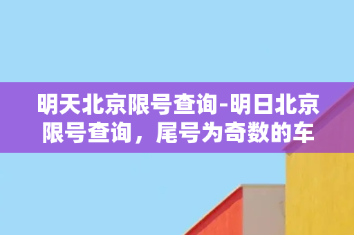 明天北京限号查询-明日北京限号查询，尾号为奇数的车辆禁行。