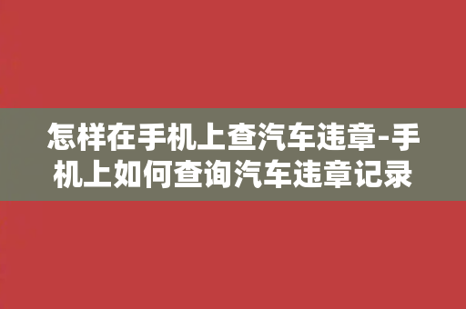 怎样在手机上查汽车违章-手机上如何查询汽车违章记录