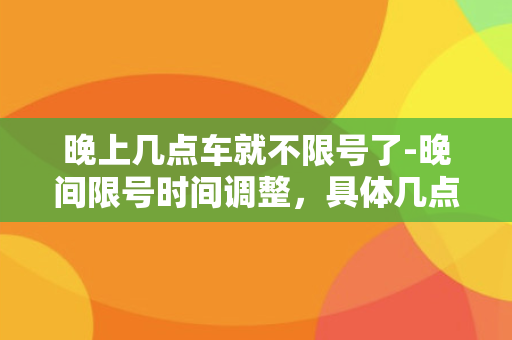 晚上几点车就不限号了-晚间限号时间调整，具体几点开始不限号？