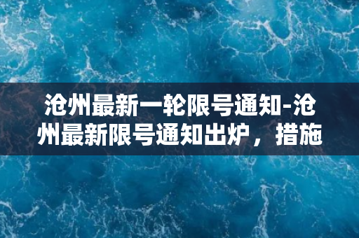 沧州最新一轮限号通知-沧州最新限号通知出炉，措施更严，重罚来袭！