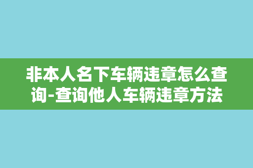 非本人名下车辆违章怎么查询-查询他人车辆违章方法介绍