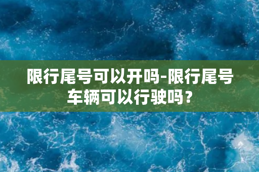 限行尾号可以开吗-限行尾号车辆可以行驶吗？