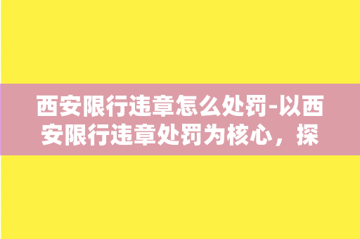 西安限行违章怎么处罚-以西安限行违章处罚为核心，探究该城市的相关政策及处罚措施