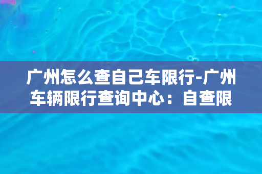 广州怎么查自己车限行-广州车辆限行查询中心：自查限行轻松搞定！