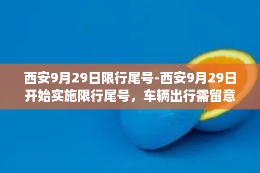 西安9月29日限行尾号-西安9月29日开始实施限行尾号，车辆出行需留意！