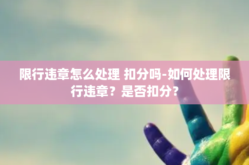 限行违章怎么处理 扣分吗-如何处理限行违章？是否扣分？