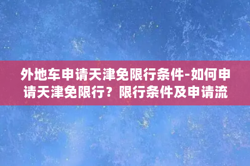 外地车申请天津免限行条件-如何申请天津免限行？限行条件及申请流程详解