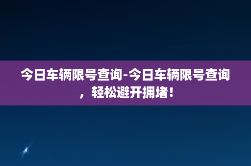 今日车辆限号查询-今日车辆限号查询，轻松避开拥堵！