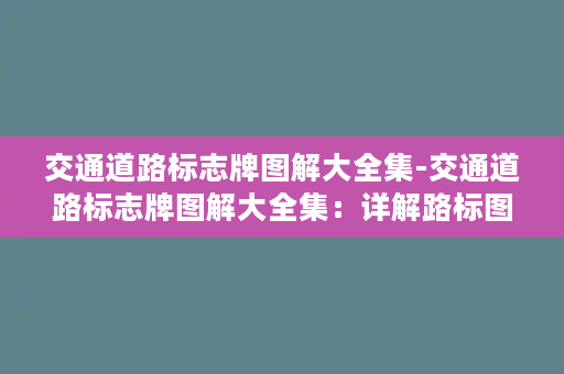 交通道路标志牌图解大全集-交通道路标志牌图解大全集：详解路标图案和含义