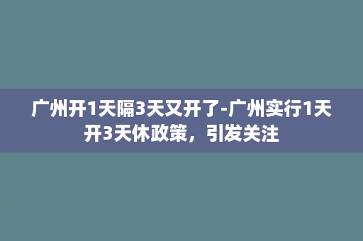 广州开1天隔3天又开了-广州实行1天开3天休政策，引发关注