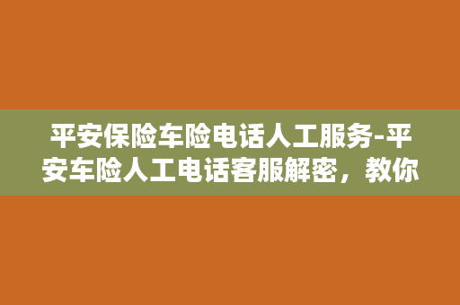 平安保险车险电话人工服务-平安车险人工电话客服解密，教你妥妥保住你的爱车