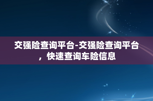 交强险查询平台-交强险查询平台，快速查询车险信息