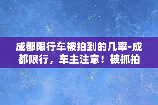 成都限行车被拍到的几率-成都限行，车主注意！被抓拍的可能性大大增加！