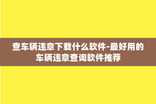 查车辆违章下载什么软件-最好用的车辆违章查询软件推荐