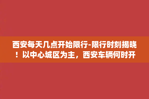 西安每天几点开始限行-限行时刻揭晓！以中心城区为主，西安车辆何时开始限行？