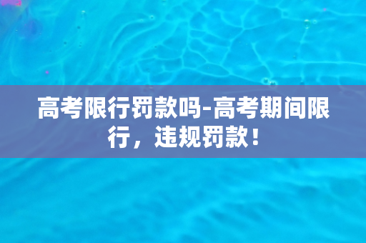 高考限行罚款吗-高考期间限行，违规罚款！