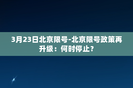 3月23日北京限号-北京限号政策再升级：何时停止？