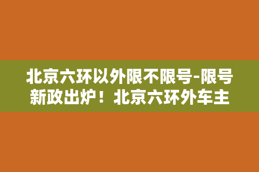 北京六环以外限不限号-限号新政出炉！北京六环外车主自由通行，迎接出行新时代！