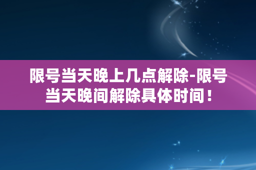 限号当天晚上几点解除-限号当天晚间解除具体时间！