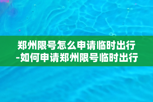 郑州限号怎么申请临时出行-如何申请郑州限号临时出行？30秒快速解决！