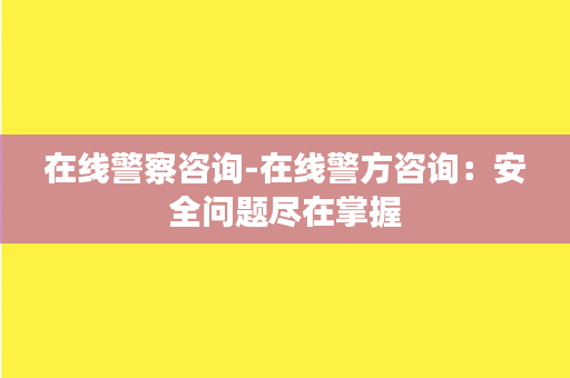 在线警察咨询-在线警方咨询：安全问题尽在掌握