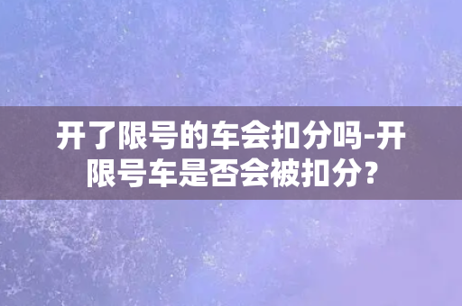 开了限号的车会扣分吗-开限号车是否会被扣分？