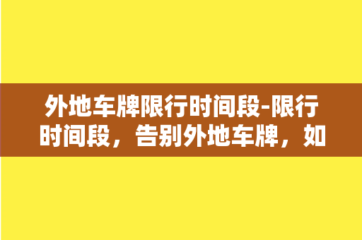 外地车牌限行时间段-限行时间段，告别外地车牌，如何应对？