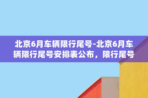 北京6月车辆限行尾号-北京6月车辆限行尾号安排表公布，限行尾号时间表来了！