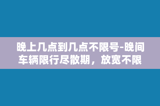 晚上几点到几点不限号-晚间车辆限行尽散期，放宽不限号时段从7点开始实施