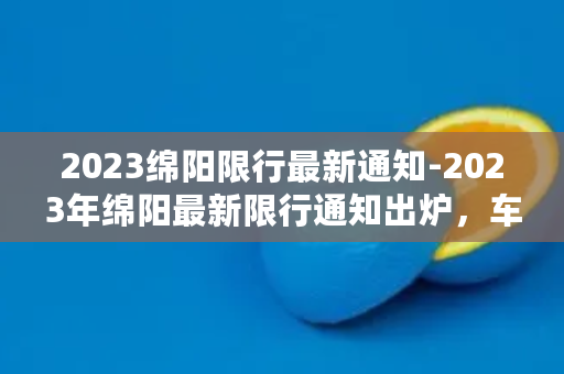 2023绵阳限行最新通知-2023年绵阳最新限行通知出炉，车主需注意！