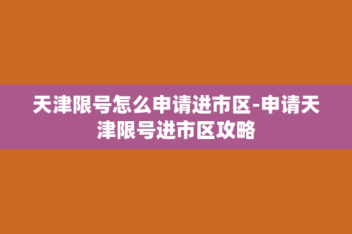 天津限号怎么申请进市区-申请天津限号进市区攻略