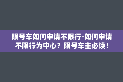 限号车如何申请不限行-如何申请不限行为中心？限号车主必读！