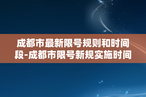 成都市最新限号规则和时间段-成都市限号新规实施时间及尾号限行范围公布！