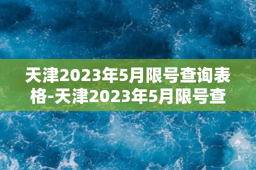 天津2023年5月限号查询表格-天津2023年5月限号查询表格及相关信息