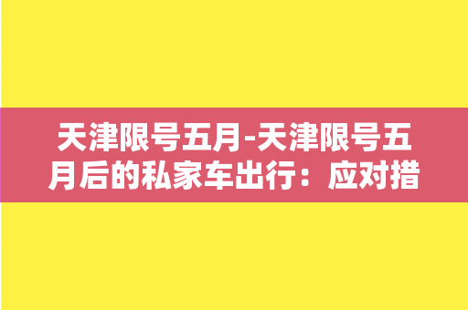 天津限号五月-天津限号五月后的私家车出行：应对措施和注意事项