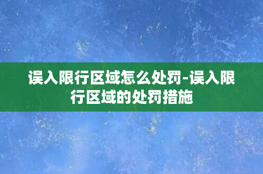 误入限行区域怎么处罚-误入限行区域的处罚措施