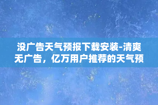 没广告天气预报下载安装-清爽无广告，亿万用户推荐的天气预报下载安装