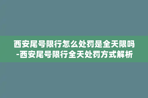 西安尾号限行怎么处罚是全天限吗-西安尾号限行全天处罚方式解析