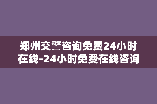 郑州交警咨询免费24小时在线-24小时免费在线咨询：郑州交警随时为您服务