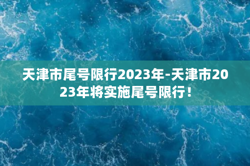 天津市尾号限行2023年-天津市2023年将实施尾号限行！