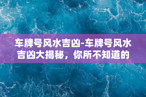 车牌号风水吉凶-车牌号风水吉凶大揭秘，你所不知道的车牌号码玄机！